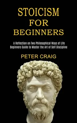 Stoicism pentru începători: O reflecție asupra a două moduri filozofice de viață (Ghidul începătorilor pentru a stăpâni arta autodisciplinei) - Stoicism for Beginners: A Reflection on Two Philosophical Ways of Life (Beginners Guide to Master the Art of Self Discipline)
