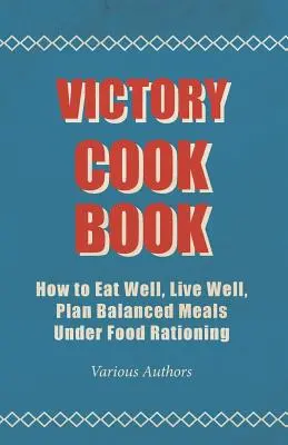 Victory Cook Book - Cum să mănânci bine, să trăiești bine, să planifici mese echilibrate sub raționalizarea alimentelor - Victory Cook Book - How to Eat Well, Live Well, Plan Balanced Meals Under Food Rationing