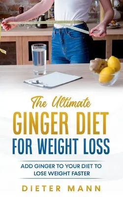 Dieta finală cu ghimbir pentru pierderea în greutate: Adăugați ghimbirul la dieta dvs. pentru a pierde în greutate mai repede - The Ultimate Ginger Diet For Weight Loss: Add Ginger to your Diet to Lose Weight Faster