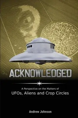 Acknowledged: O perspectivă asupra chestiunilor legate de OZN-uri, extratereștri și cercuri - Acknowledged: A Perspective on the Matters of UFOs, Aliens and Crop Circles