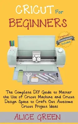 Cricut pentru începători: Ghidul DIY complet pentru a stăpâni utilizarea mașinii Cricut și a spațiului Cricut Design Space pentru a crea proiecte Cricut impresionante - Cricut for Beginners: The Complete DIY Guide to Master the Use of Cricut Machine and Cricut Design Space to Craft Out Awesome Cricut Project