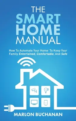 The Smart Home Manual: Cum să vă automatizați locuința pentru a vă distra familia, a vă simți confortabil și în siguranță - The Smart Home Manual: How To Automate Your Home To Keep Your Family Entertained, Comfortable, And Safe