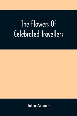 Florile călătorilor celebri: Being A Selection From The Most Elegant, Entertaining And Instructive Travels - The Flowers Of Celebrated Travellers: Being A Selection From The Most Elegant, Entertaining And Instructive Travels