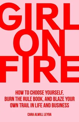 Girl On Fire: Cum să te alegi pe tine însăți, să arzi regulile și să-ți deschizi propriul drum în viață și în afaceri - Girl On Fire: How to Choose Yourself, Burn the Rule Book, and Blaze Your Own Trail in Life and Business