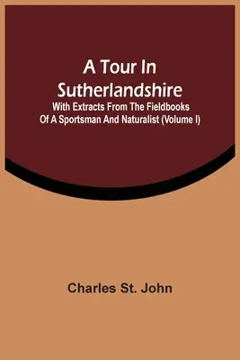 Un tur în Sutherlandshire: With Extracts From The Fieldbooks Of A Sportsman And Naturalist (Volumul I) - A Tour In Sutherlandshire: With Extracts From The Fieldbooks Of A Sportsman And Naturalist (Volume I)