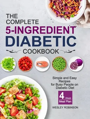 The Complete 5-Ingredient Diabetic Cookbook: Rețete simple și ușoare pentru persoanele ocupate care urmează o dietă diabetică, cu plan de mese pe 4 săptămâni - The Complete 5-Ingredient Diabetic Cookbook: Simple and Easy Recipes for Busy People on Diabetic Diet with 4-Week Meal Plan