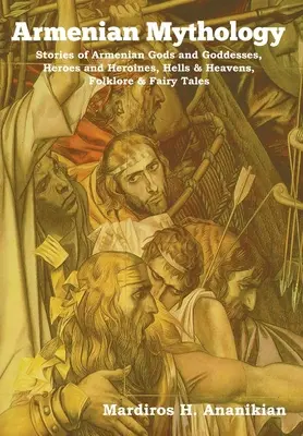 Mitologie armeană: Povești ale zeilor și zeițelor armeni, eroi și eroine, iaduri și ceruri, folclor și basme - Armenian Mythology: Stories of Armenian Gods and Goddesses, Heroes and Heroines, Hells & Heavens, Folklore & Fairy Tales
