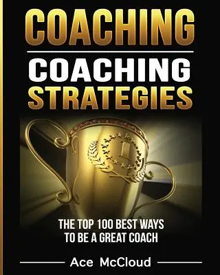 Coaching: Strategii de coaching: Cele mai bune 100 de moduri de a fi un antrenor grozav - Coaching: Coaching Strategies: The Top 100 Best Ways To Be A Great Coach