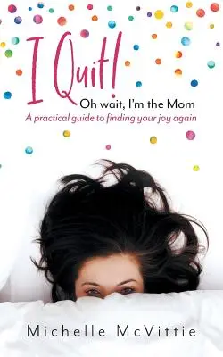 Eu renunț! Oh, stai, eu sunt mama: Un ghid practic pentru a-ți regăsi bucuria - I Quit! Oh wait, I'm the Mom: A practical guide to finding your joy again