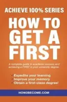 How To Get A First - Achieve 100% Series Un ghid complet pentru succesul academic și obținerea unui FIRST în diploma universitară. - How To Get A First - Achieve 100% Series A complete guide to academic success and achieving a FIRST in your university degree.