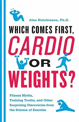 Care vine mai întâi, cardio sau greutăți? Mituri despre fitness, adevăruri despre antrenament și alte descoperiri surprinzătoare din știința exercițiului fizic - Which Comes First, Cardio or Weights?: Fitness Myths, Training Truths, and Other Surprising Discoveries from the Science of Exercise