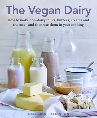 The Vegan Dairy: How to Make Your Own Non-Dairy Milks, Butters, Ice Creams and Cheeses - And Use Them in Delectable Desserts, Bakes and