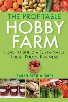 The Profitable Hobby Farm: Cum să construiești o afacere sustenabilă cu alimente locale - The Profitable Hobby Farm: How to Build a Sustainable Local Foods Business