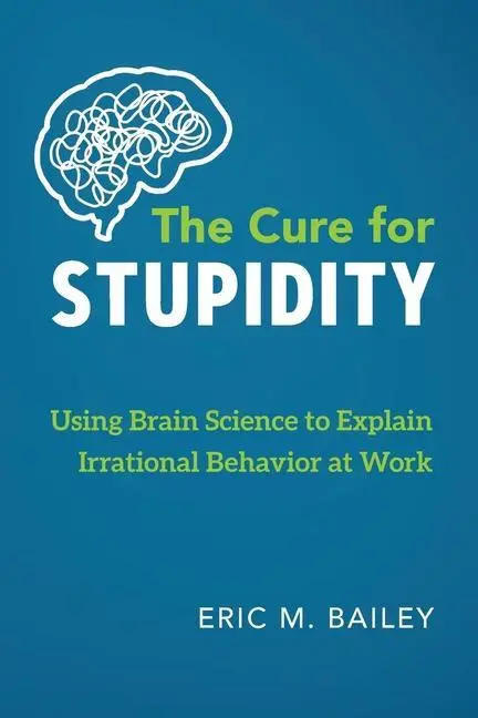 The Cure for Stupidity (Leacul prostiei): Utilizarea științei creierului pentru explicarea comportamentului irațional la locul de muncă - The Cure for Stupidity: Using Brain Science to Explain Irrational Behavior at Work