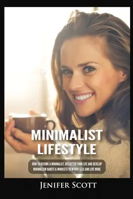 Stil de viață minimalist: Cum să devii un minimalist, să-ți dezordonezi viața și să-ți dezvolți obiceiuri și mentalități minimaliste pentru a te îngrijora mai puțin și a trăi mai mult - Minimalist Lifestyle: How to Become a Minimalist, Declutter Your Life and Develop Minimalism Habits & Mindsets to Worry Less and Live More