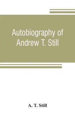 Autobiografia lui Andrew T. Still, cu o istorie a descoperirii și dezvoltării științei osteopatiei, împreună cu o relatare a fondării - Autobiography of Andrew T. Still, with a history of the discovery and development of the science of osteopathy, together with an account of the foundi