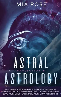 Proiecție astrală și astrologie: Ghidul complet pentru începători despre semnele zodiacale, cum să călătorești în afara corpului tău pe planul astral, să găsești dragostea adevărată - Astral Projection & Astrology: The Complete Beginners Guide to Zodiac Signs, How to Travel out Of Your Body On The Astral Plane, Find True Love, Your