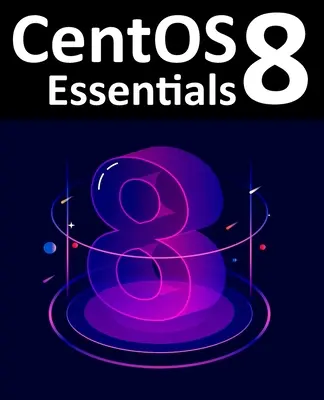 CentOS 8 Essentials: Învățați să instalați, să administrați și să implementați sisteme CentOS 8 - CentOS 8 Essentials: Learn to Install, Administer and Deploy CentOS 8 Systems