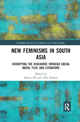 New Feminisms in South Asian Social Media, Film, and Literature: Perturbarea discursului - New Feminisms in South Asian Social Media, Film, and Literature: Disrupting the Discourse