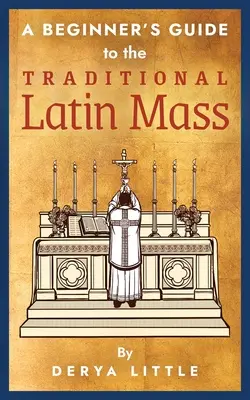 Ghidul începătorului pentru slujba tradițională în limba latină (A Beginner's Guide to the Traditional Latin Mass) - A Beginner's Guide to the Traditional Latin Mass