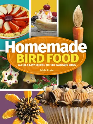 Hrană de casă pentru păsări: 26 de rețete distractive și ușoare pentru a hrăni păsările din curtea casei - Homemade Bird Food: 26 Fun & Easy Recipes to Feed Backyard Birds