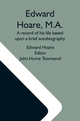 Edward Hoare, M.A.: O înregistrare a vieții sale bazată pe o scurtă autobiografie - Edward Hoare, M.A.: A Record Of His Life Based Upon A Brief Autobiography