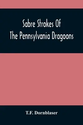 Sabre Strokes Of The Pennsylvania Dragoons: În războiul din 1861-1865; intercalat cu amintiri personale - Sabre Strokes Of The Pennsylvania Dragoons: In The War Of 1861-1865; Interspersed With Personal Reminiscences