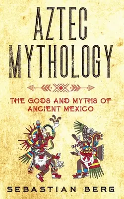 Mitologia aztecă: Zeii și miturile din Mexicul antic - Aztec Mythology: The Gods and Myths of Ancient Mexico
