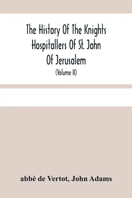 The History Of The Knights Hospitallers Of St. John Of Jerusalem: Styled Afterwards, The Knights Of Rhodes, And At Present, The Knights Of Malta (Volu