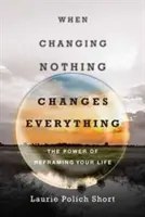 Când a nu schimba nimic schimbă totul: Puterea de a-ți recadra viața - When Changing Nothing Changes Everything: The Power of Reframing Your Life