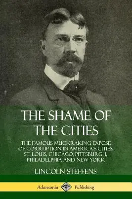 Rușinea orașelor (The Shame of the Cities): The Famous Muckraking Expose of Corruption in America's Cities: St. Louis, Chicago, Pittsburgh, Philadelphia și New Y - The Shame of the Cities: The Famous Muckraking Expose of Corruption in America's Cities: St. Louis, Chicago, Pittsburgh, Philadelphia and New Y