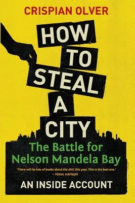 Cum să furi un oraș: Bătălia pentru Nelson Mandela Bay: O relatare din interior - How to Steal a City: The Battle for Nelson Mandela Bay: An Inside Account