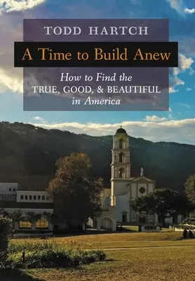 A Time to Build Anew: Cum să găsești adevărul, binele și frumosul în America - A Time to Build Anew: How to Find the True, Good, and Beautiful in America