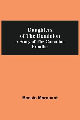 Daughters Of The Dominion A Story Of The Canadian Frontier