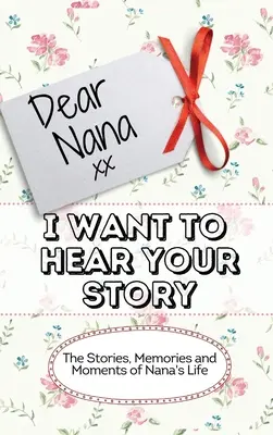 Dragă Nana - Vreau să-ți ascult povestea: Poveștile, amintirile și momentele din viața bunicii - Dear Nana - I Want To Hear Your Story: The Stories, Memories and Moments of Nana's Life