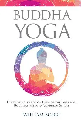 Buddha Yoga: Cultivarea căii Yoga a Buddha, Bodhisattvas și Spiritelor Gardienilor - Buddha Yoga: Cultivating the Yoga Path of the Buddhas, Bodhisattvas and Guardian Spirits