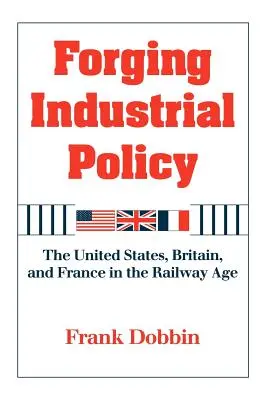 Forjarea politicii industriale: Statele Unite, Marea Britanie și Franța în epoca căilor ferate - Forging Industrial Policy: The United States, Britain, and France in the Railway Age