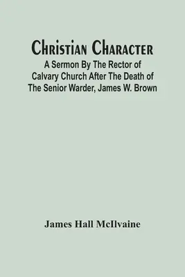 Caracterul creștin: O predică a rectorului bisericii Calvary după moartea seniorului Warder, James W. Brown - Christian Character: A Sermon By The Rector Of Calvary Church After The Death Of The Senior Warder, James W. Brown