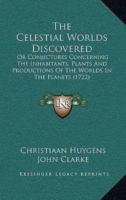 The Celestial Worlds Discovered: Or Conjectures Concerning The Inhabitants, Plants And Productions Of The Worlds In The Planets
