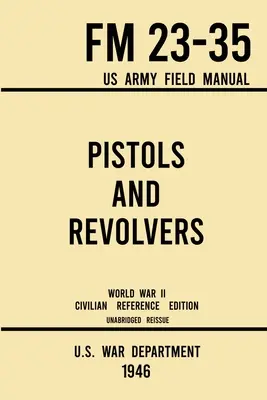 Pistoale și Revolvere - FM 23-35 US Army Field Manual (1946 World War II Civilian Reference Edition): Unabridged Technical Manual On Vintage and Colle - Pistols and Revolvers - FM 23-35 US Army Field Manual (1946 World War II Civilian Reference Edition): Unabridged Technical Manual On Vintage and Colle