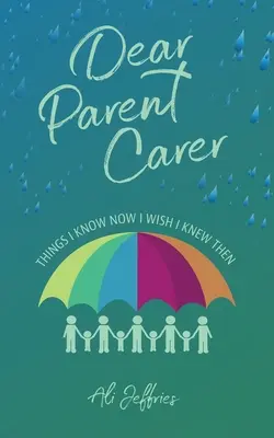 Dragă părinte îngrijitor: Lucruri pe care le știu acum și pe care aș fi vrut să le știu atunci - Dear Parent Carer: Things I Know Now I Wish I Knew Then