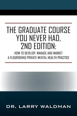 The Graduate Course You Never Had, 2nd Edition: Cum să dezvolți, să gestionezi și să comercializezi o practică privată înfloritoare în domeniul sănătății mintale - The Graduate Course You Never Had, 2nd Edition: How to Develop, Manage and Market a Flourishing Private Mental Health Practice