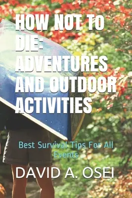 CUM SĂ NU MORI: AVENTURI ȘI ACTIVITĂȚI ÎN EXTERIOR: Cele mai bune sfaturi de supraviețuire pentru toate evenimentele - HOW NOT To DIE: ADVENTURES AND OUTDOOR ACTIVITIES: Best Survival Tips For All Events