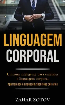 Linguagem Corporal: Um guia inteligente para entender a linguagem corporal (Aprimorando a linguagem silenosa dos alfas) - Linguagem Corporal: Um guia inteligente para entender a linguagem corporal (Aprimorando a linguagem silenciosa dos alfas)
