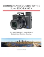 Ghidul fotografului pentru Sony Dsc-Rx100 V: Obținerea maximului de la camera digitală de buzunar de la Sony - Photographer's Guide to the Sony Dsc-Rx100 V: Getting the Most from Sony's Pocketable Digital Camera