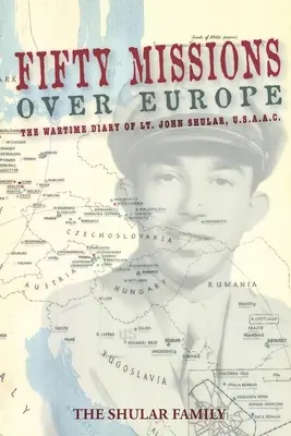 Cincizeci de misiuni deasupra Europei: Jurnalul de război al locotenentului John Shular, Usaac - Fifty Missions over Europe: The Wartime Diary of Lt. John Shular, Usaac
