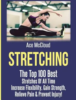 Stretching: Cele mai bune 100 de stretchinguri din toate timpurile: Creșteți flexibilitatea, câștigați forță, alinați durerea și preveniți rănile - Stretching: The Top 100 Best Stretches Of All Time: Increase Flexibility, Gain Strength, Relieve Pain & Prevent Injury