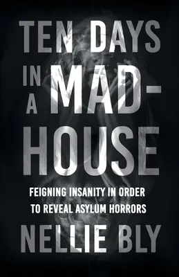 Ten Days in a Mad-House - Feigning Insanity in Order to Reveal Asylum Horrors;With a Biography by Frances E. Willard and Mary A. Livermore