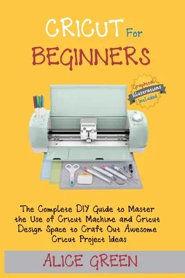Cricut pentru începători: Ghidul complet DIY pentru a stăpâni utilizarea mașinii Cricut și a spațiului Cricut Design Space pentru a crea un proiect Cricut minunat - Cricut for Beginners: The Complete DIY Guide to Master the Use of Cricut Machine and Cricut Design Space to Craft Out Awesome Cricut Project