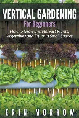 Grădinăritul vertical pentru începători: Cum să cultivi și să recoltezi plante, legume și fructe în spații mici - Vertical Gardening For Beginners: How to Grow and Harvest Plants, Vegetables and Fruits in Small Spaces